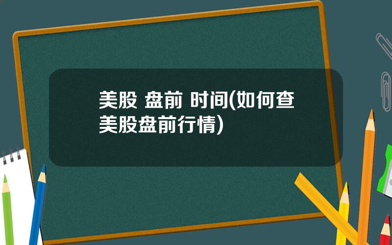 美股 盘前 时间(如何查美股盘前行情)